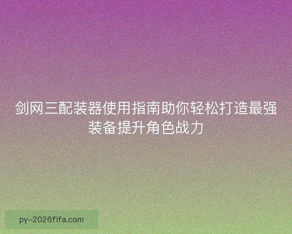 剑网三配装器使用指南助你轻松打造最强装备提升角色战力