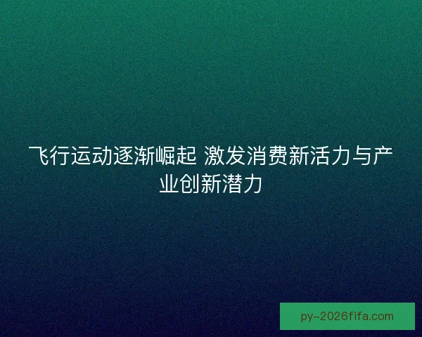 飞行运动逐渐崛起 激发消费新活力与产业创新潜力